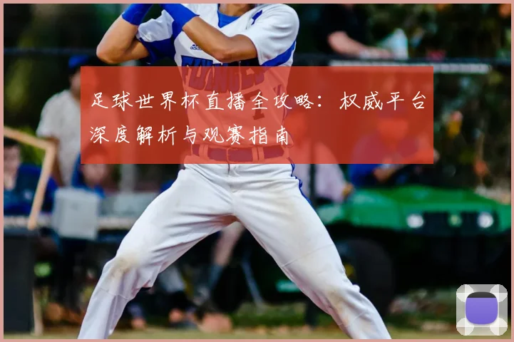 足球世界杯直播全攻略:权威平台深度解析与观赛指南