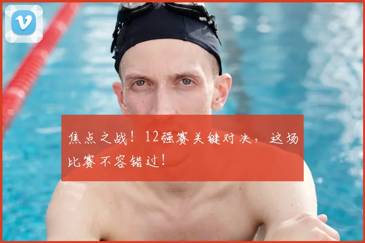 焦点之战!12强赛关键对决,这场比赛不容错过!
