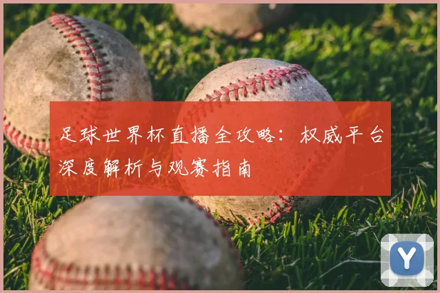 足球世界杯直播全攻略:权威平台深度解析与观赛指南