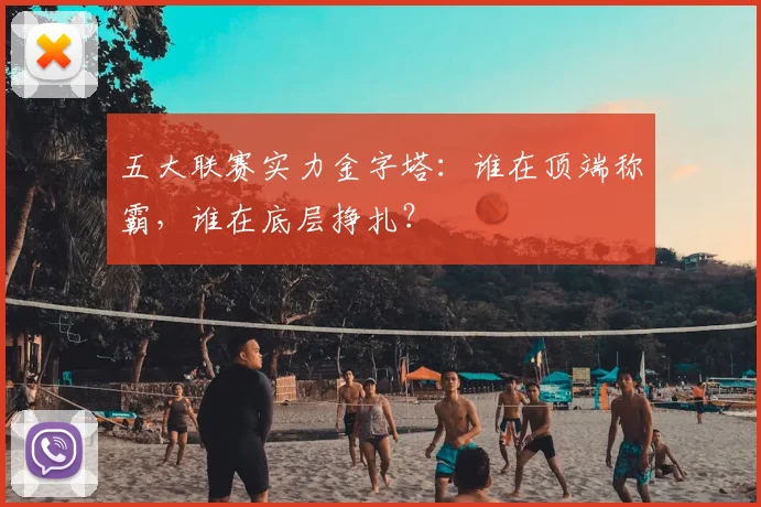 五大联赛实力金字塔:谁在顶端称霸,谁在底层挣扎?