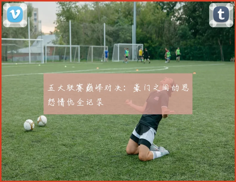 五大联赛巅峰对决:豪门之间的恩怨情仇全记录