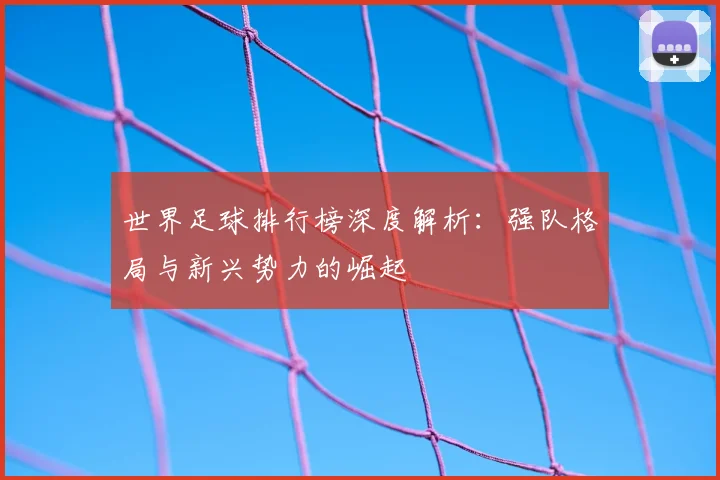 世界足球排行榜深度解析:强队格局与新兴势力的崛起