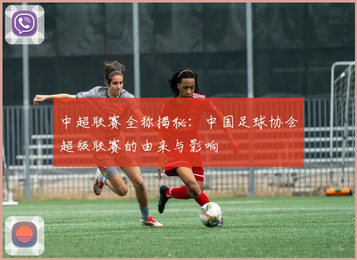 中超联赛全称揭秘:中国足球协会超级联赛的由来与影响