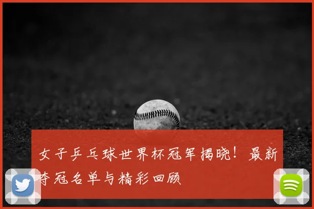 女子乒乓球世界杯冠军揭晓!最新夺冠名单与精彩回顾