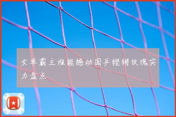 女单霸主谁能撼动国乒铿锵玫瑰实力盘点