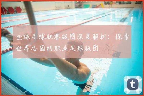 全球足球联赛版图深度解析:探索世界各国的职业足球版图
