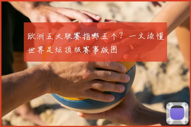 欧洲五大联赛指哪五个?一文读懂世界足坛顶级赛事版图