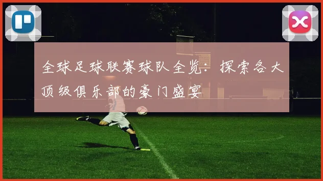 全球足球联赛球队全览:探索各大顶级俱乐部的豪门盛宴