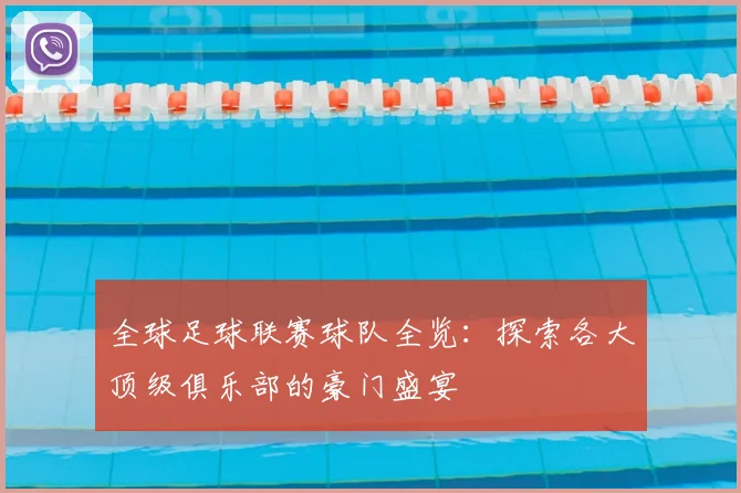 全球足球联赛球队全览:探索各大顶级俱乐部的豪门盛宴