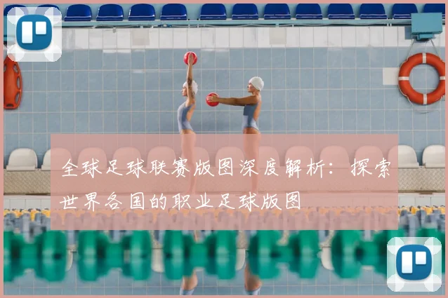 全球足球联赛版图深度解析:探索世界各国的职业足球版图