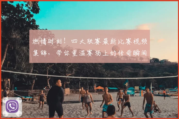燃情时刻!四大联赛最新比赛视频集锦,带你重温赛场上的传奇瞬间