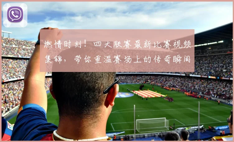 燃情时刻！四大联赛最新比赛视频集锦，带你重温赛场上的传奇瞬间