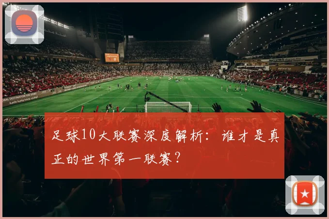足球10大联赛深度解析：谁才是真正的世界第一联赛？