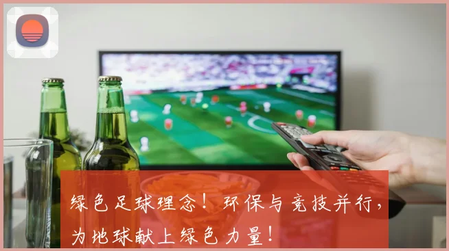 绿色足球理念！环保与竞技并行，为地球献上绿色力量！