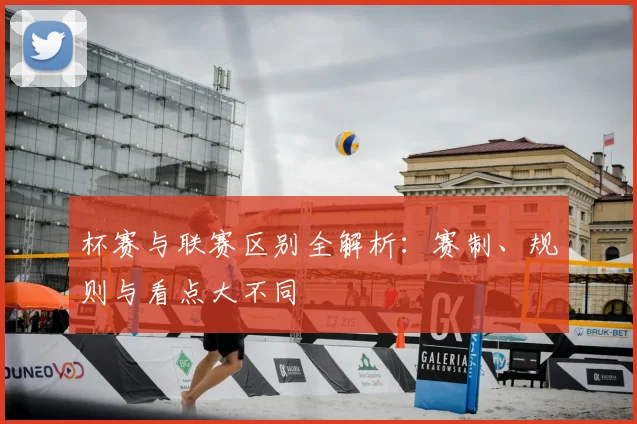 杯赛与联赛区别全解析:赛制、规则与看点大不同