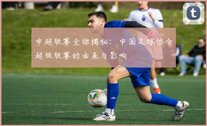 中超联赛全称揭秘:中国足球协会超级联赛的由来与影响