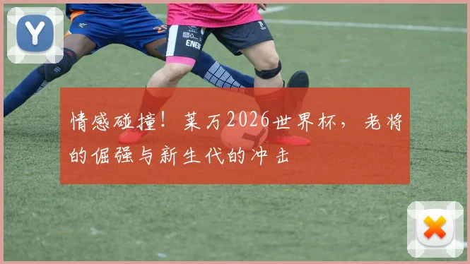 情感碰撞！莱万2026世界杯，老将的倔强与新生代的冲击