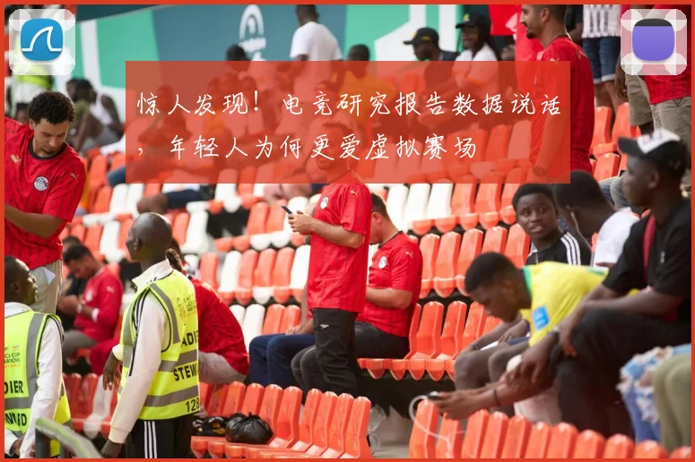 惊人发现!电竞研究报告数据说话,年轻人为何更爱虚拟赛场