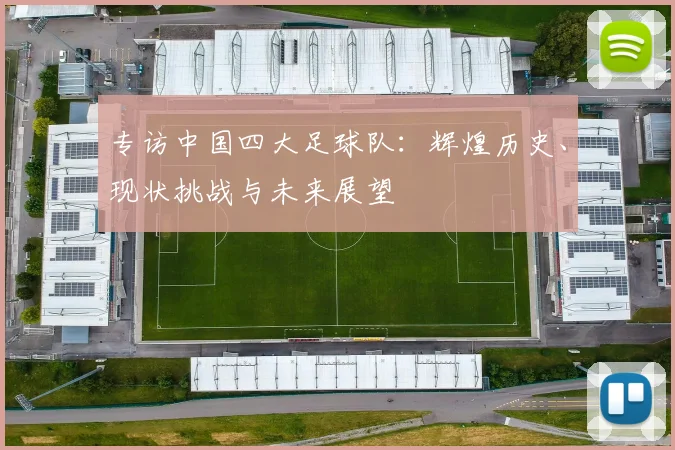 专访中国四大足球队：辉煌历史、现状挑战与未来展望