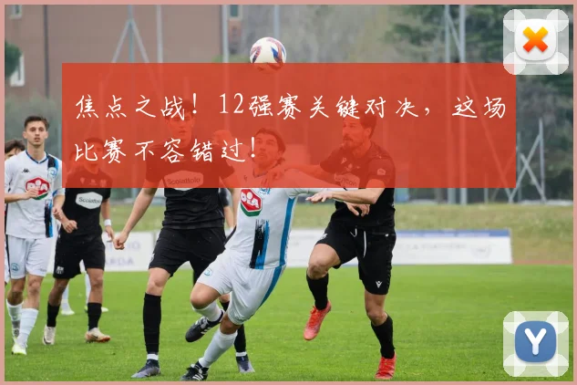 焦点之战!12强赛关键对决,这场比赛不容错过!